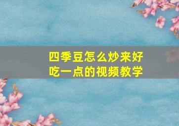 四季豆怎么炒来好吃一点的视频教学