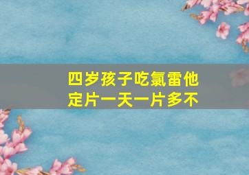 四岁孩子吃氯雷他定片一天一片多不