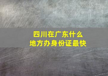 四川在广东什么地方办身份证最快