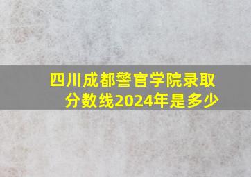 四川成都警官学院录取分数线2024年是多少