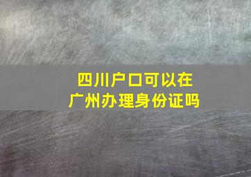 四川户口可以在广州办理身份证吗