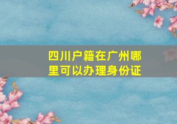 四川户籍在广州哪里可以办理身份证