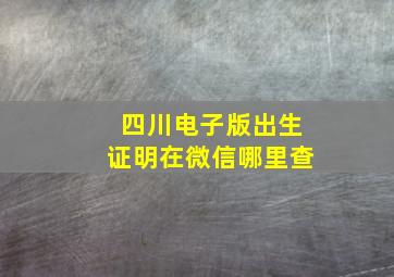 四川电子版出生证明在微信哪里查