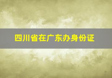 四川省在广东办身份证