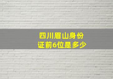 四川眉山身份证前6位是多少