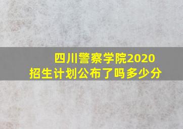 四川警察学院2020招生计划公布了吗多少分