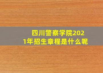 四川警察学院2021年招生章程是什么呢