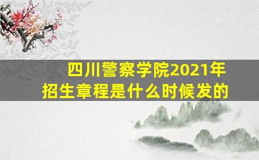 四川警察学院2021年招生章程是什么时候发的