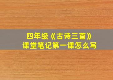 四年级《古诗三首》课堂笔记第一课怎么写