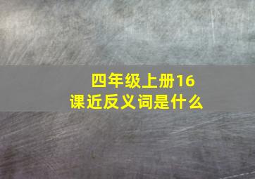 四年级上册16课近反义词是什么