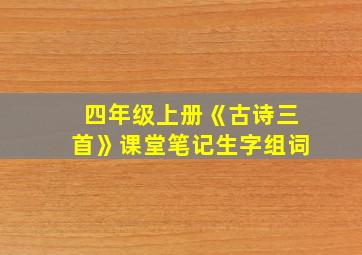 四年级上册《古诗三首》课堂笔记生字组词