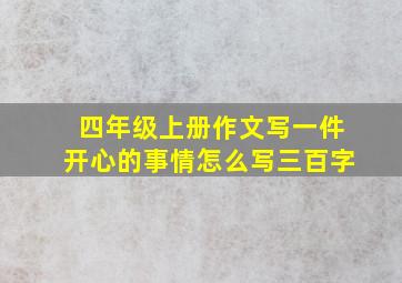 四年级上册作文写一件开心的事情怎么写三百字