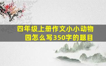 四年级上册作文小小动物园怎么写350字的题目