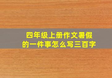 四年级上册作文暑假的一件事怎么写三百字