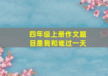 四年级上册作文题目是我和谁过一天