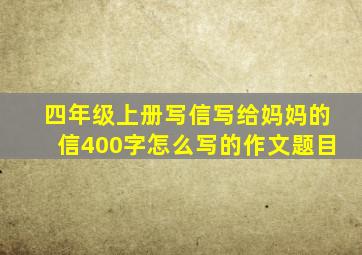 四年级上册写信写给妈妈的信400字怎么写的作文题目