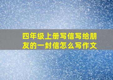 四年级上册写信写给朋友的一封信怎么写作文