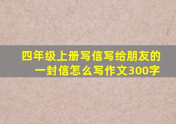 四年级上册写信写给朋友的一封信怎么写作文300字