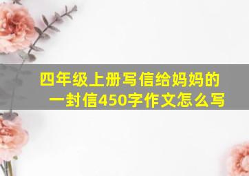 四年级上册写信给妈妈的一封信450字作文怎么写