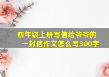 四年级上册写信给爷爷的一封信作文怎么写300字