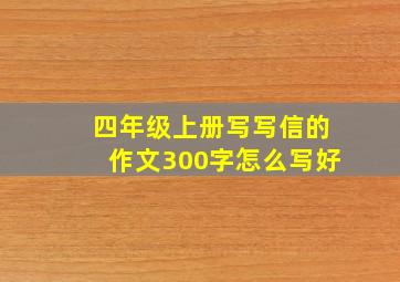 四年级上册写写信的作文300字怎么写好