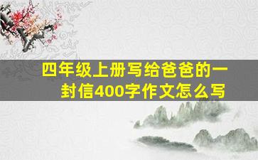 四年级上册写给爸爸的一封信400字作文怎么写