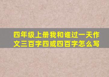 四年级上册我和谁过一天作文三百字四或四百字怎么写