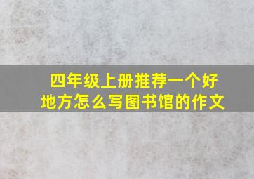 四年级上册推荐一个好地方怎么写图书馆的作文