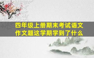 四年级上册期末考试语文作文题这学期学到了什么