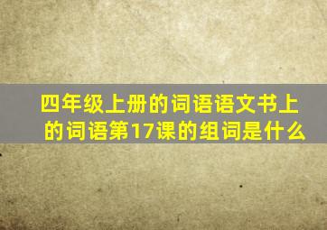 四年级上册的词语语文书上的词语第17课的组词是什么