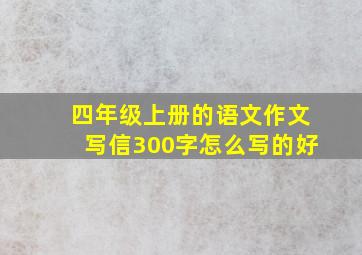 四年级上册的语文作文写信300字怎么写的好