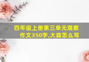 四年级上册第三单元观察作文350字,大蒜怎么写