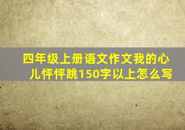 四年级上册语文作文我的心儿怦怦跳150字以上怎么写