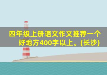 四年级上册语文作文推荐一个好地方400字以上。(长沙)