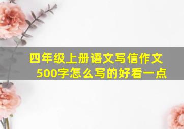 四年级上册语文写信作文500字怎么写的好看一点