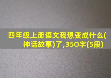 四年级上册语文我想变成什么(神话故事)了,35O字(5段)