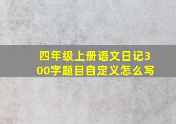 四年级上册语文日记300字题目自定义怎么写