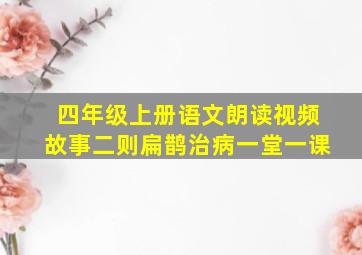 四年级上册语文朗读视频故事二则扁鹊治病一堂一课