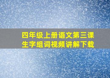 四年级上册语文第三课生字组词视频讲解下载