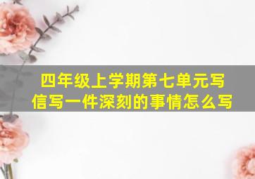 四年级上学期第七单元写信写一件深刻的事情怎么写