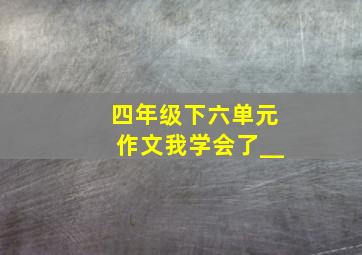 四年级下六单元作文我学会了__