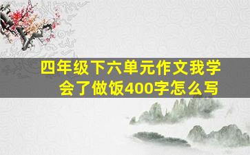 四年级下六单元作文我学会了做饭400字怎么写