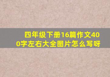 四年级下册16篇作文400字左右大全图片怎么写呀