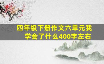 四年级下册作文六单元我学会了什么400字左右