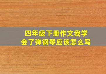 四年级下册作文我学会了弹钢琴应该怎么写