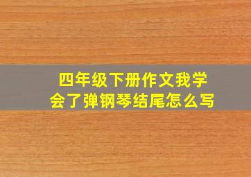 四年级下册作文我学会了弹钢琴结尾怎么写