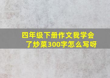 四年级下册作文我学会了炒菜300字怎么写呀