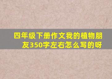 四年级下册作文我的植物朋友350字左右怎么写的呀