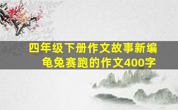 四年级下册作文故事新编龟兔赛跑的作文400字