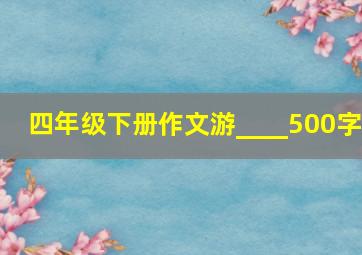 四年级下册作文游____500字